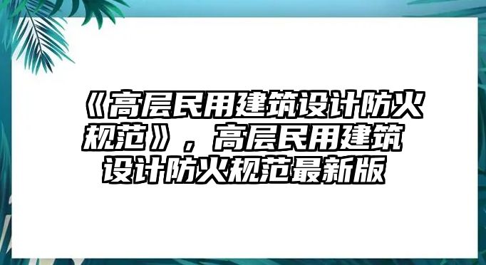 《高層民用建筑設(shè)計(jì)防火規(guī)范》，高層民用建筑設(shè)計(jì)防火規(guī)范最新版