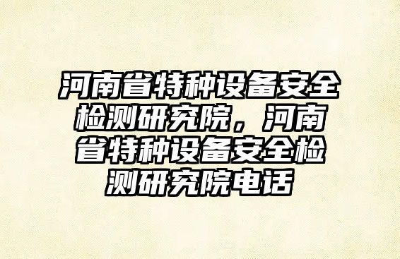 河南省特種設備安全檢測研究院，河南省特種設備安全檢測研究院電話