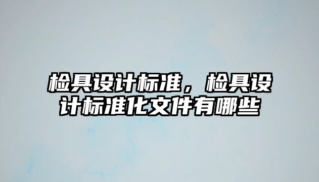 檢具設(shè)計標(biāo)準，檢具設(shè)計標(biāo)準化文件有哪些