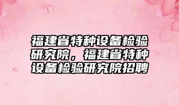 福建省特種設備檢驗研究院，福建省特種設備檢驗研究院招聘