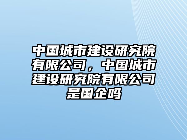 中國城市建設研究院有限公司，中國城市建設研究院有限公司是國企嗎