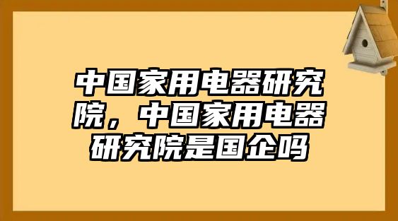 中國家用電器研究院，中國家用電器研究院是國企嗎