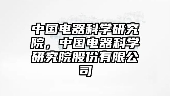 中國(guó)電器科學(xué)研究院，中國(guó)電器科學(xué)研究院股份有限公司