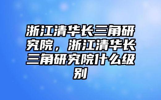 浙江清華長三角研究院，浙江清華長三角研究院什么級別