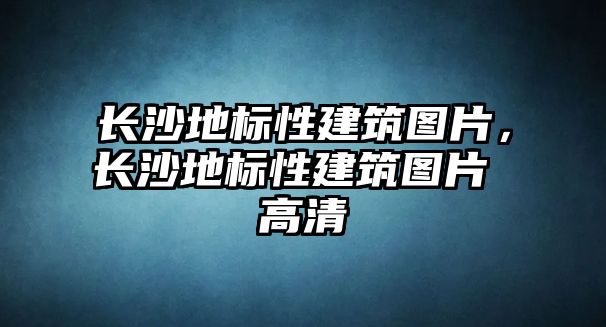 長沙地標(biāo)性建筑圖片，長沙地標(biāo)性建筑圖片 高清