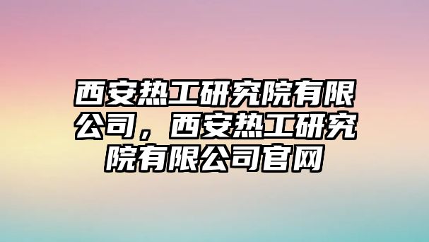 西安熱工研究院有限公司，西安熱工研究院有限公司官網