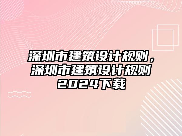 深圳市建筑設(shè)計(jì)規(guī)則，深圳市建筑設(shè)計(jì)規(guī)則2024下載