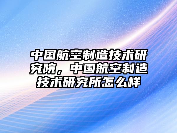 中國航空制造技術(shù)研究院，中國航空制造技術(shù)研究所怎么樣