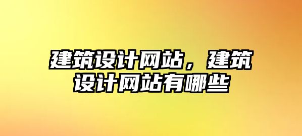 建筑設(shè)計(jì)網(wǎng)站，建筑設(shè)計(jì)網(wǎng)站有哪些