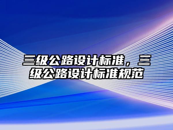 三級公路設(shè)計標(biāo)準，三級公路設(shè)計標(biāo)準規(guī)范