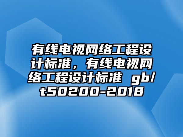 有線電視網(wǎng)絡(luò)工程設(shè)計(jì)標(biāo)準(zhǔn)，有線電視網(wǎng)絡(luò)工程設(shè)計(jì)標(biāo)準(zhǔn) gb/t50200-2018