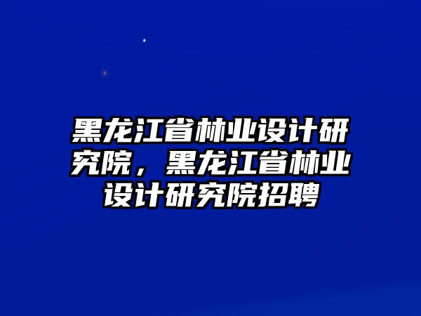 黑龍江省林業(yè)設(shè)計(jì)研究院，黑龍江省林業(yè)設(shè)計(jì)研究院招聘