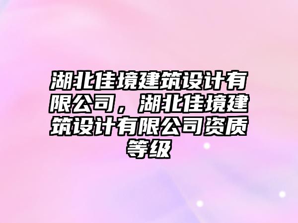 湖北佳境建筑設計有限公司，湖北佳境建筑設計有限公司資質等級