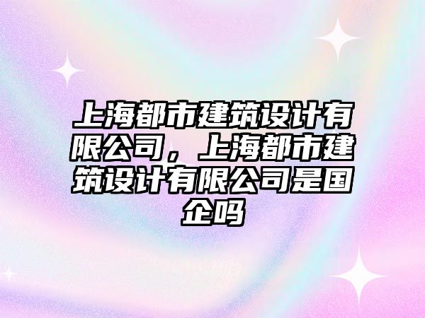 上海都市建筑設計有限公司，上海都市建筑設計有限公司是國企嗎