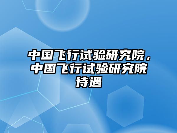 中國飛行試驗(yàn)研究院，中國飛行試驗(yàn)研究院待遇