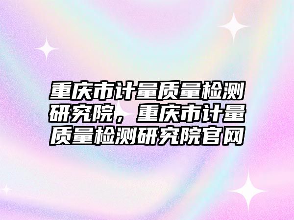 重慶市計量質量檢測研究院，重慶市計量質量檢測研究院官網