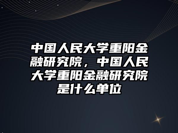 中國人民大學(xué)重陽金融研究院，中國人民大學(xué)重陽金融研究院是什么單位