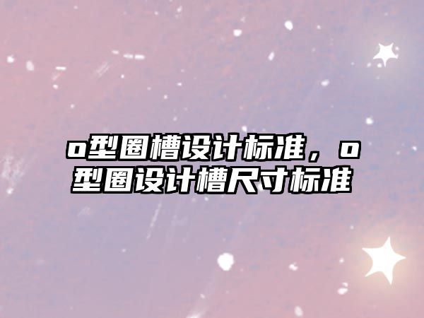 o型圈槽設計標準，o型圈設計槽尺寸標準