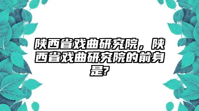 陜西省戲曲研究院，陜西省戲曲研究院的前身是?