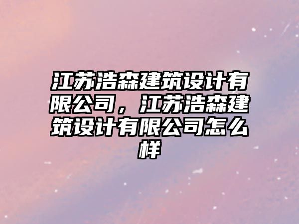 江蘇浩森建筑設計有限公司，江蘇浩森建筑設計有限公司怎么樣