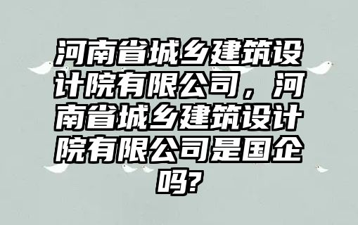 河南省城鄉建筑設計院有限公司，河南省城鄉建筑設計院有限公司是國企嗎?