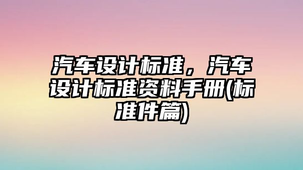 汽車設(shè)計標(biāo)準(zhǔn)，汽車設(shè)計標(biāo)準(zhǔn)資料手冊(標(biāo)準(zhǔn)件篇)