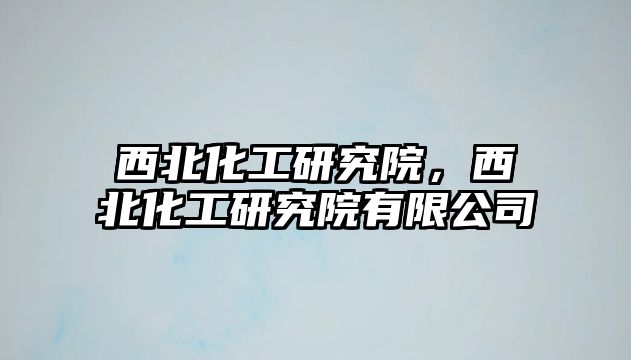 西北化工研究院，西北化工研究院有限公司