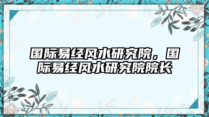 國際易經(jīng)風(fēng)水研究院，國際易經(jīng)風(fēng)水研究院院長(zhǎng)