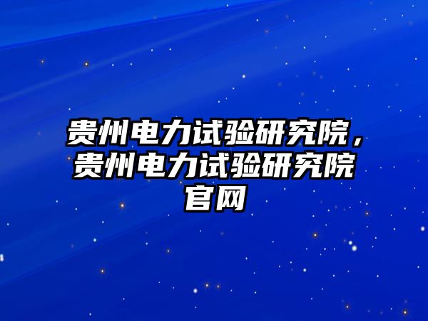 貴州電力試驗(yàn)研究院，貴州電力試驗(yàn)研究院官網(wǎng)