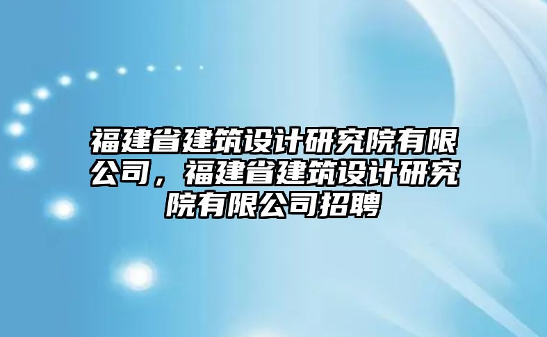 福建省建筑設計研究院有限公司，福建省建筑設計研究院有限公司招聘