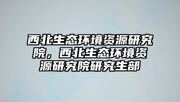 西北生態環境資源研究院，西北生態環境資源研究院研究生部