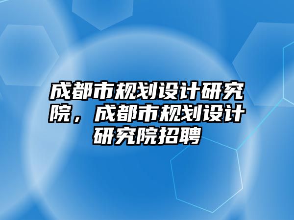 成都市規(guī)劃設(shè)計研究院，成都市規(guī)劃設(shè)計研究院招聘