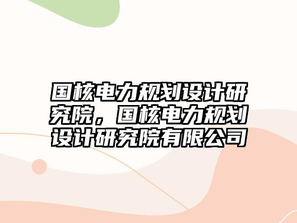 國核電力規(guī)劃設(shè)計研究院，國核電力規(guī)劃設(shè)計研究院有限公司