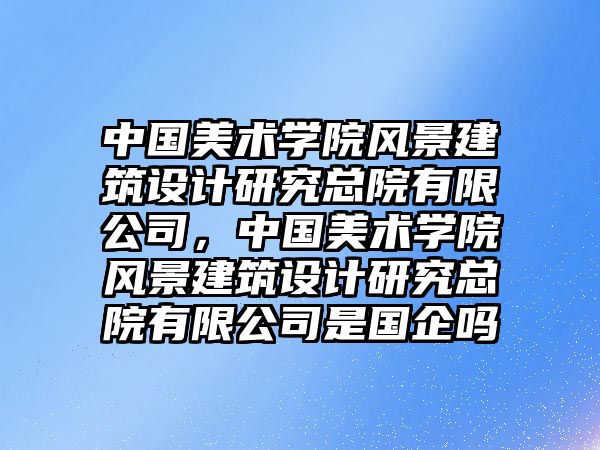 中國美術學院風景建筑設計研究總院有限公司，中國美術學院風景建筑設計研究總院有限公司是國企嗎