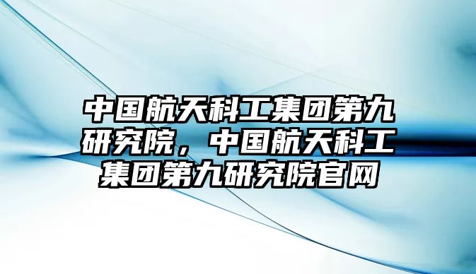 中國(guó)航天科工集團(tuán)第九研究院，中國(guó)航天科工集團(tuán)第九研究院官網(wǎng)