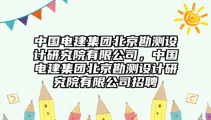 中國電建集團北京勘測設計研究院有限公司，中國電建集團北京勘測設計研究院有限公司招聘