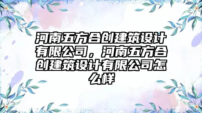 河南五方合創建筑設計有限公司，河南五方合創建筑設計有限公司怎么樣