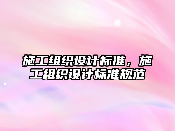 施工組織設(shè)計(jì)標(biāo)準(zhǔn)，施工組織設(shè)計(jì)標(biāo)準(zhǔn)規(guī)范