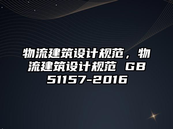 物流建筑設計規范，物流建筑設計規范 GB51157-2016