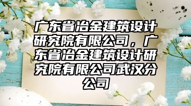 廣東省冶金建筑設計研究院有限公司，廣東省冶金建筑設計研究院有限公司武漢分公司