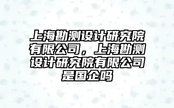 上海勘測設計研究院有限公司，上海勘測設計研究院有限公司是國企嗎