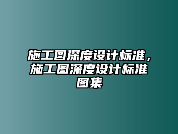 施工圖深度設(shè)計標(biāo)準(zhǔn)，施工圖深度設(shè)計標(biāo)準(zhǔn)圖集