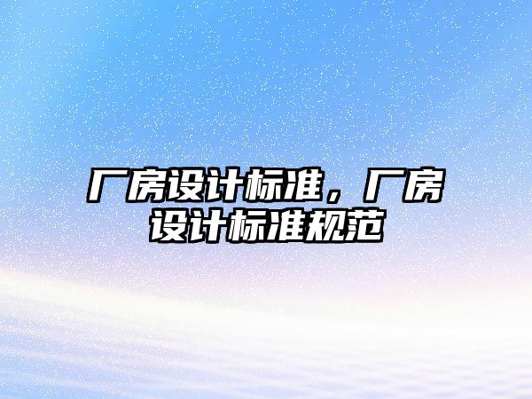 廠房設(shè)計(jì)標(biāo)準(zhǔn)，廠房設(shè)計(jì)標(biāo)準(zhǔn)規(guī)范