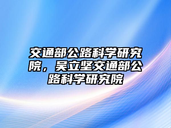 交通部公路科學(xué)研究院，吳立堅(jiān)交通部公路科學(xué)研究院