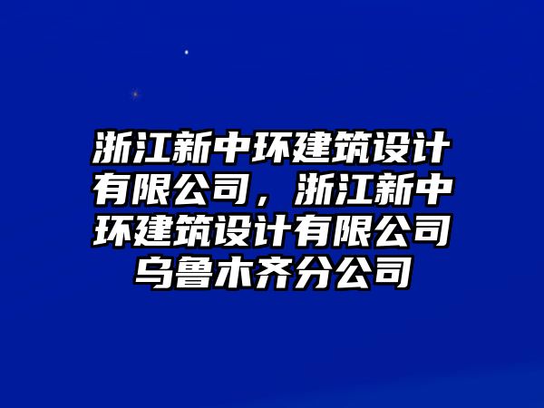 浙江新中環(huán)建筑設(shè)計(jì)有限公司，浙江新中環(huán)建筑設(shè)計(jì)有限公司烏魯木齊分公司