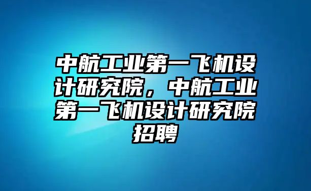 中航工業第一飛機設計研究院，中航工業第一飛機設計研究院招聘