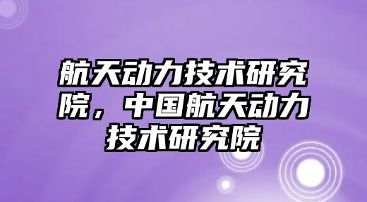 航天動力技術研究院，中國航天動力技術研究院