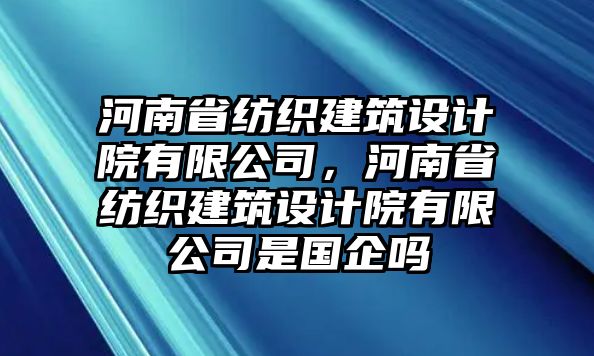 河南省紡織建筑設計院有限公司，河南省紡織建筑設計院有限公司是國企嗎