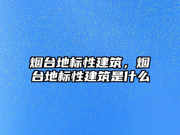 煙臺地標性建筑，煙臺地標性建筑是什么