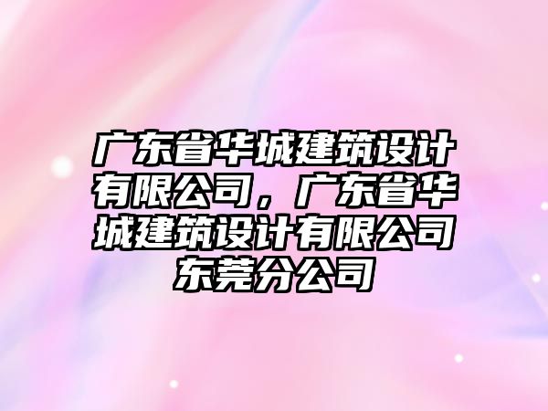 廣東省華城建筑設計有限公司，廣東省華城建筑設計有限公司東莞分公司